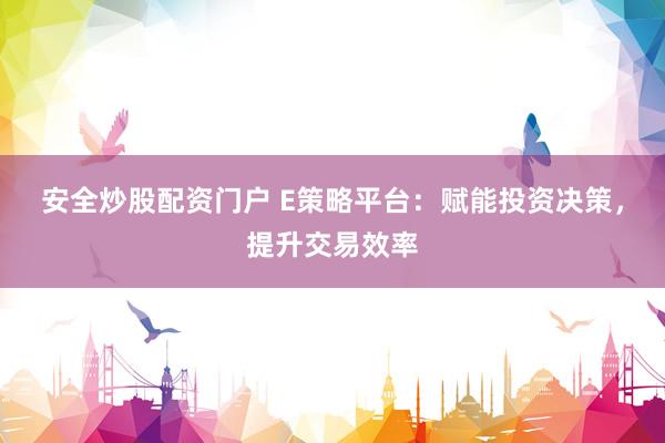 安全炒股配资门户 E策略平台：赋能投资决策，提升交易效率