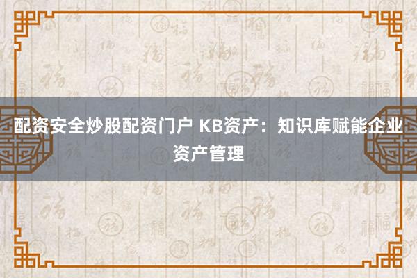 配资安全炒股配资门户 KB资产：知识库赋能企业资产管理