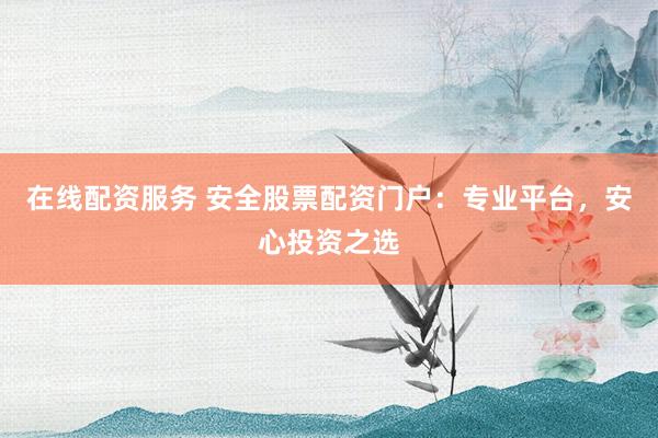 在线配资服务 安全股票配资门户：专业平台，安心投资之选