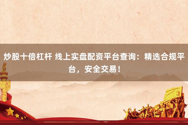 炒股十倍杠杆 线上实盘配资平台查询：精选合规平台，安全交易！