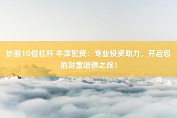 炒股10倍杠杆 牛津配资：专业投资助力，开启您的财富增值之旅！