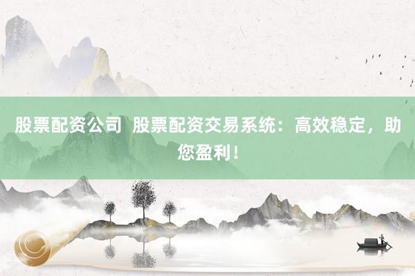 股票配资公司  股票配资交易系统：高效稳定，助您盈利！
