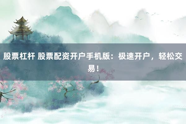 股票杠杆 股票配资开户手机版：极速开户，轻松交易！
