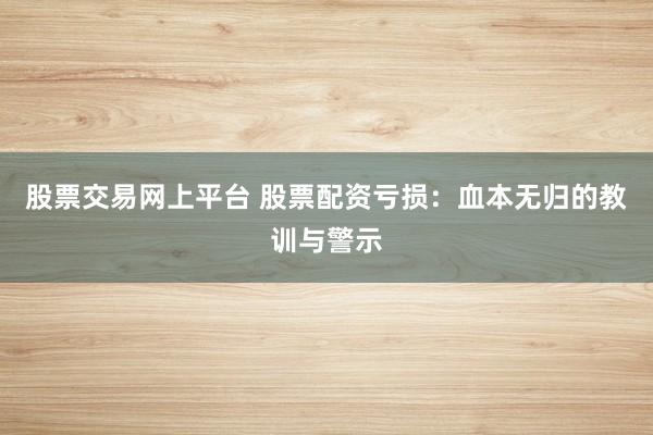 股票交易网上平台 股票配资亏损：血本无归的教训与警示