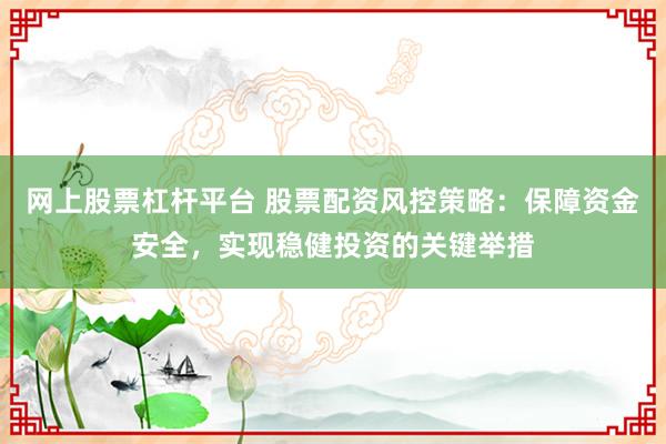 网上股票杠杆平台 股票配资风控策略：保障资金安全，实现稳健投资的关键举措