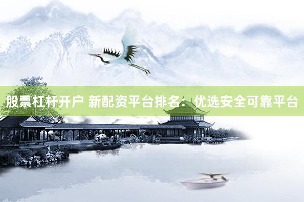 股票杠杆开户 新配资平台排名：优选安全可靠平台
