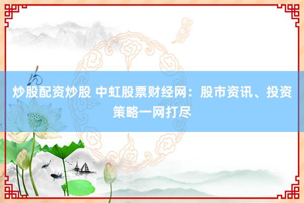 炒股配资炒股 中虹股票财经网：股市资讯、投资策略一网打尽