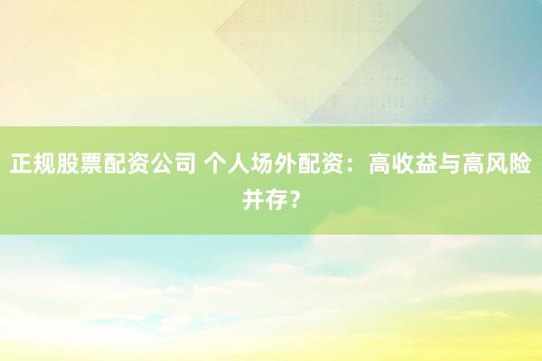 正规股票配资公司 个人场外配资：高收益与高风险并存？