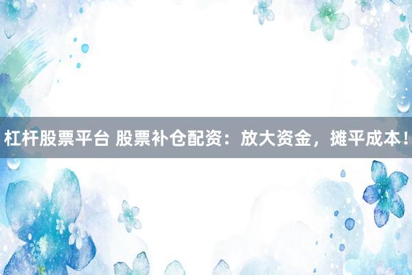 杠杆股票平台 股票补仓配资：放大资金，摊平成本！