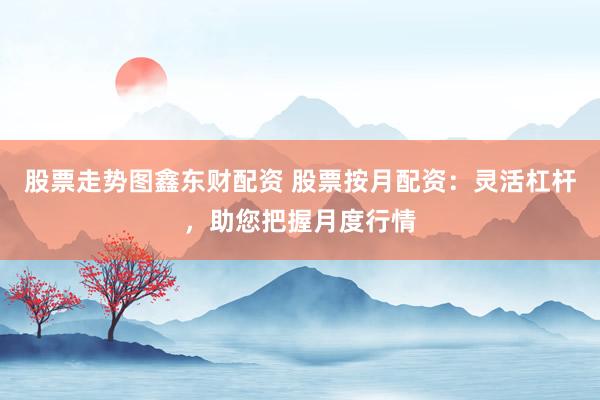 股票走势图鑫东财配资 股票按月配资：灵活杠杆，助您把握月度行情