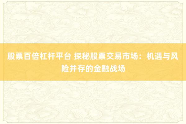 股票百倍杠杆平台 探秘股票交易市场：机遇与风险并存的金融战场