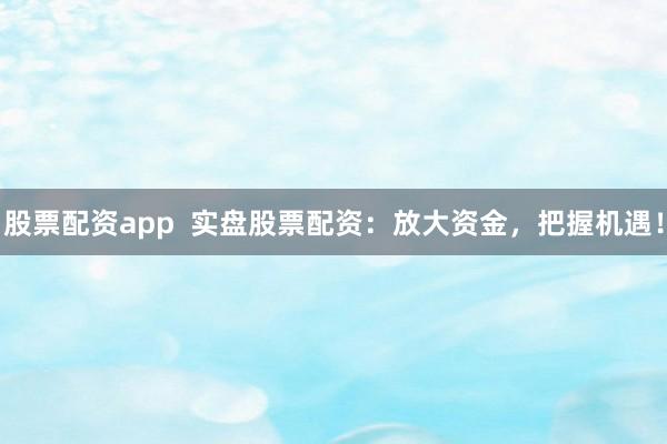 股票配资app  实盘股票配资：放大资金，把握机遇！