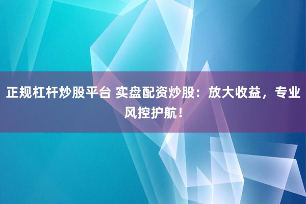 正规杠杆炒股平台 实盘配资炒股：放大收益，专业风控护航！