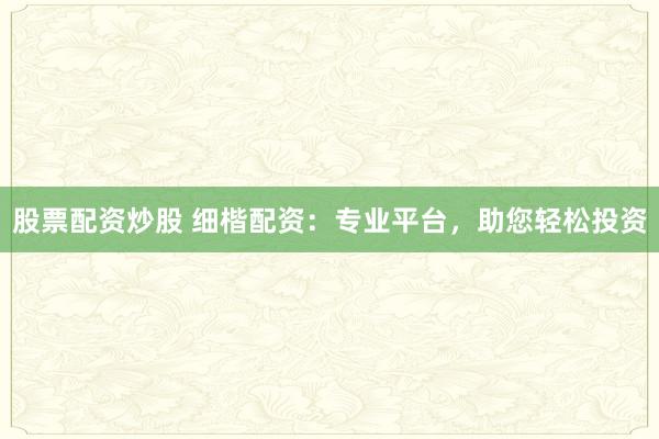 股票配资炒股 细楷配资：专业平台，助您轻松投资