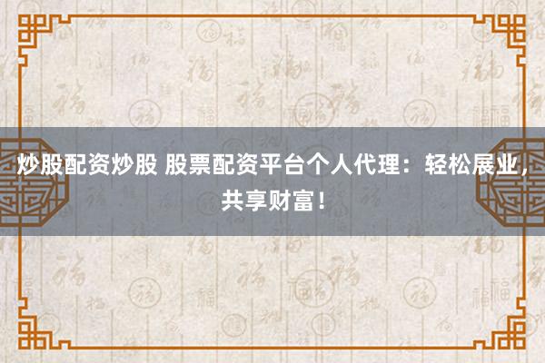 炒股配资炒股 股票配资平台个人代理：轻松展业，共享财富！