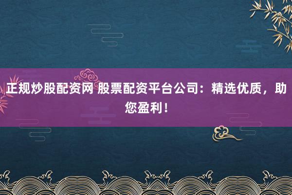 正规炒股配资网 股票配资平台公司：精选优质，助您盈利！