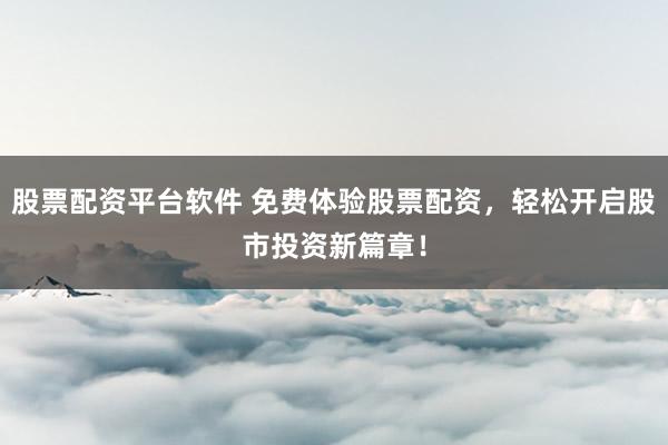 股票配资平台软件 免费体验股票配资，轻松开启股市投资新篇章！