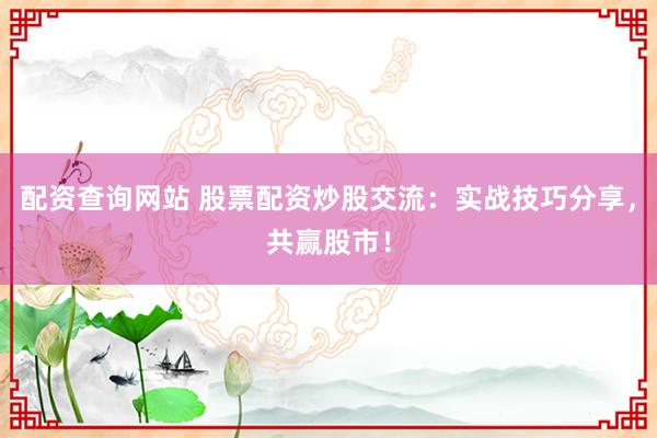 配资查询网站 股票配资炒股交流：实战技巧分享，共赢股市！