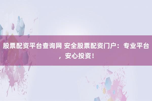 股票配资平台查询网 安全股票配资门户：专业平台，安心投资！