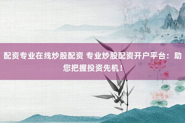 配资专业在线炒股配资 专业炒股配资开户平台：助您把握投资先机！