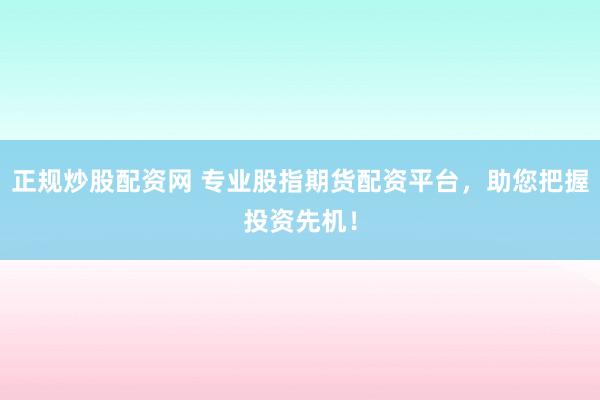正规炒股配资网 专业股指期货配资平台，助您把握投资先机！