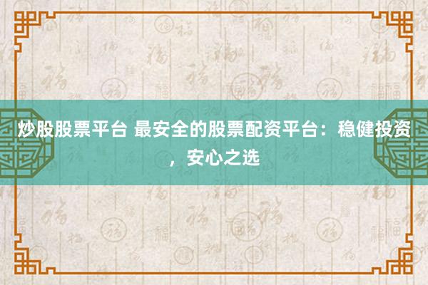 炒股股票平台 最安全的股票配资平台：稳健投资，安心之选