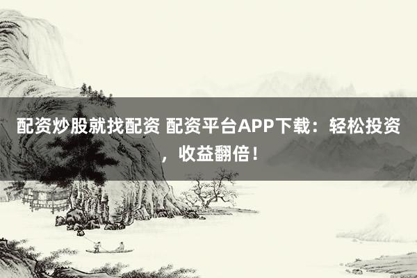 配资炒股就找配资 配资平台APP下载：轻松投资，收益翻倍！
