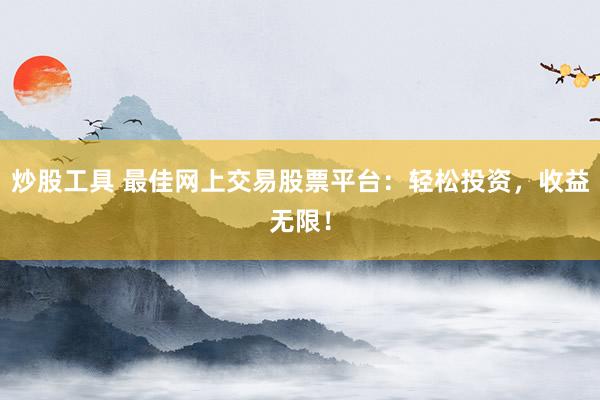 炒股工具 最佳网上交易股票平台：轻松投资，收益无限！