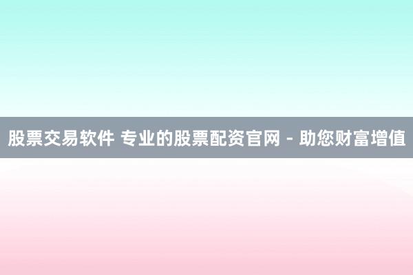 股票交易软件 专业的股票配资官网 - 助您财富增值