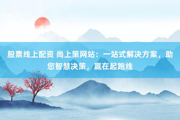 股票线上配资 尚上策网站：一站式解决方案，助您智慧决策，赢在起跑线