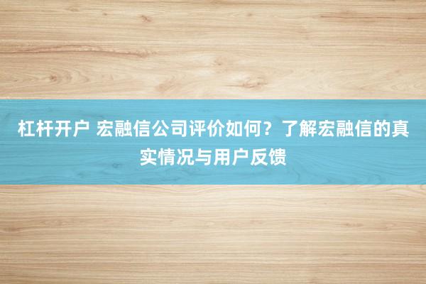 杠杆开户 宏融信公司评价如何？了解宏融信的真实情况与用户反馈