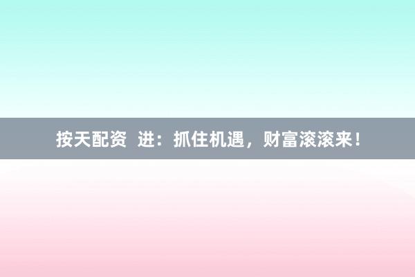 按天配资  进：抓住机遇，财富滚滚来！