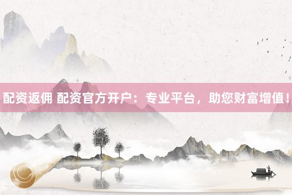 配资返佣 配资官方开户：专业平台，助您财富增值！