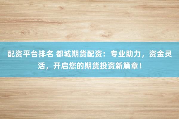 配资平台排名 都城期货配资：专业助力，资金灵活，开启您的期货投资新篇章！