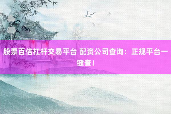 股票百倍杠杆交易平台 配资公司查询：正规平台一键查！