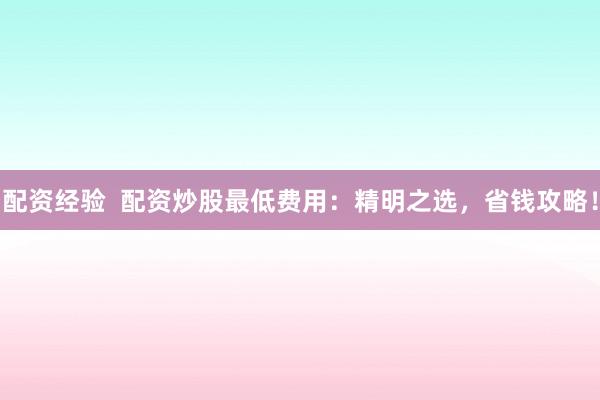 配资经验  配资炒股最低费用：精明之选，省钱攻略！