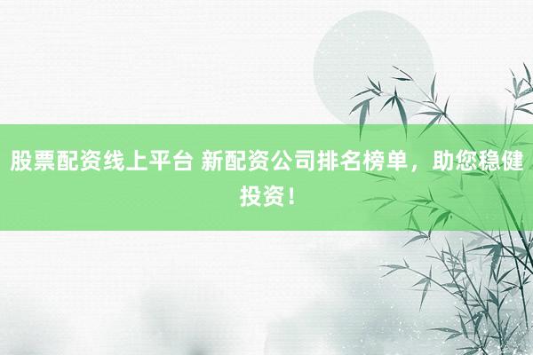 股票配资线上平台 新配资公司排名榜单，助您稳健投资！
