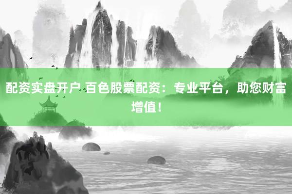 配资实盘开户 百色股票配资：专业平台，助您财富增值！