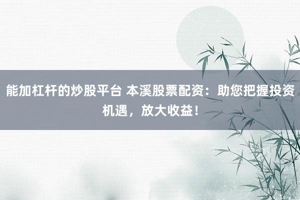 能加杠杆的炒股平台 本溪股票配资：助您把握投资机遇，放大收益！