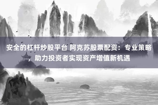 安全的杠杆炒股平台 阿克苏股票配资：专业策略，助力投资者实现资产增值新机遇