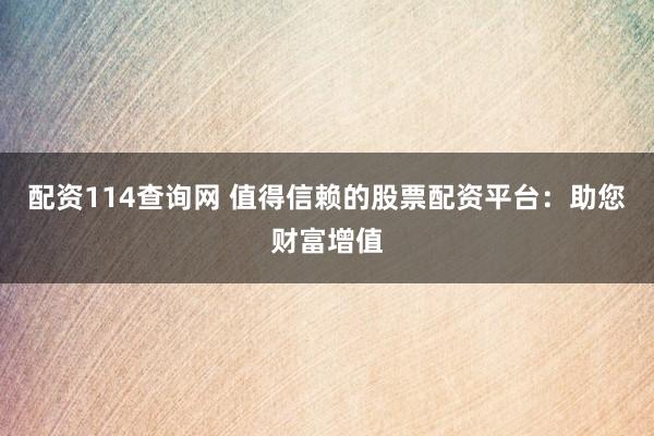 配资114查询网 值得信赖的股票配资平台：助您财富增值