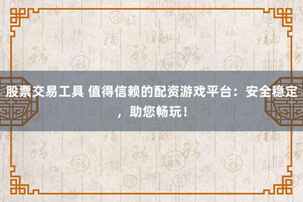 股票交易工具 值得信赖的配资游戏平台：安全稳定，助您畅玩！