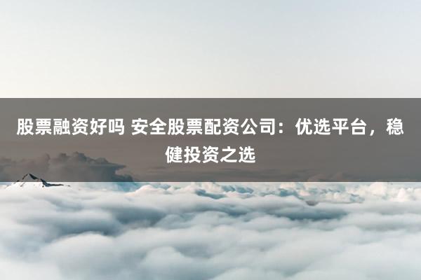 股票融资好吗 安全股票配资公司：优选平台，稳健投资之选