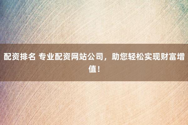 配资排名 专业配资网站公司，助您轻松实现财富增值！