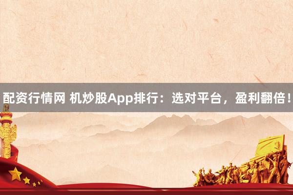 配资行情网 机炒股App排行：选对平台，盈利翻倍！