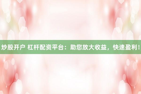 炒股开户 杠杆配资平台：助您放大收益，快速盈利！