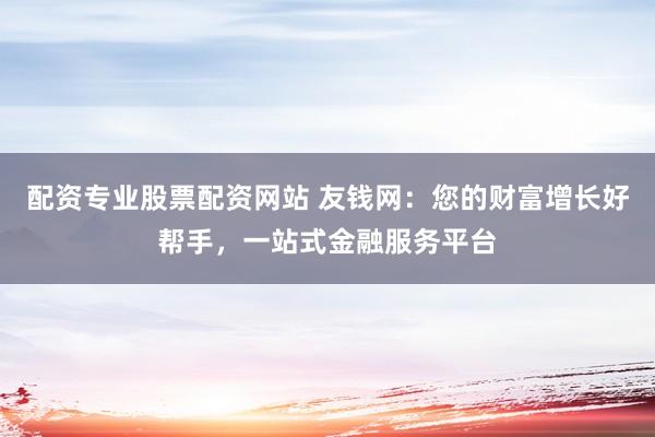 配资专业股票配资网站 友钱网：您的财富增长好帮手，一站式金融服务平台