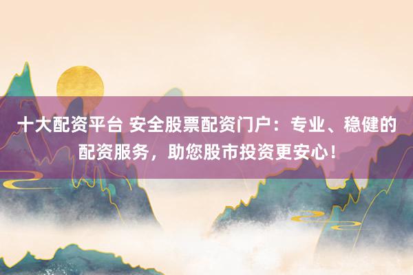 十大配资平台 安全股票配资门户：专业、稳健的配资服务，助您股市投资更安心！