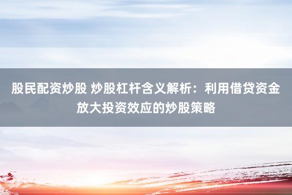 股民配资炒股 炒股杠杆含义解析：利用借贷资金放大投资效应的炒股策略
