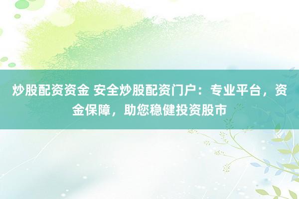 炒股配资资金 安全炒股配资门户：专业平台，资金保障，助您稳健投资股市